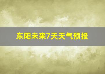 东阳未来7天天气预报