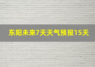 东阳未来7天天气预报15天