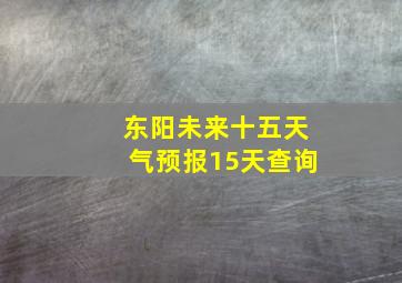 东阳未来十五天气预报15天查询