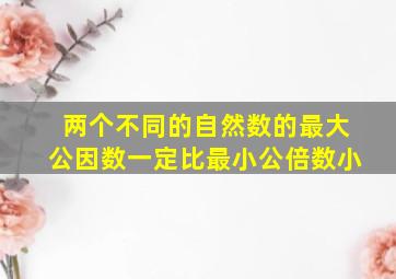 两个不同的自然数的最大公因数一定比最小公倍数小