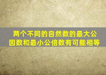 两个不同的自然数的最大公因数和最小公倍数有可能相等