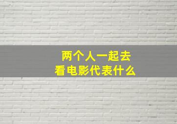 两个人一起去看电影代表什么