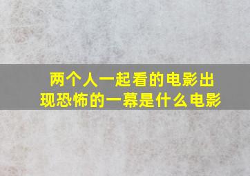 两个人一起看的电影出现恐怖的一幕是什么电影