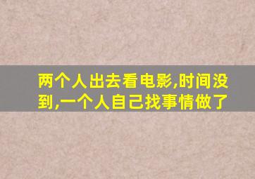 两个人出去看电影,时间没到,一个人自己找事情做了