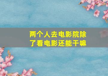 两个人去电影院除了看电影还能干嘛