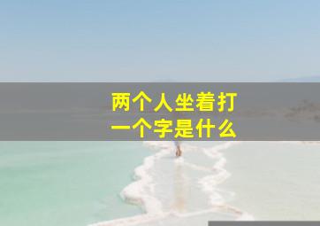 两个人坐着打一个字是什么