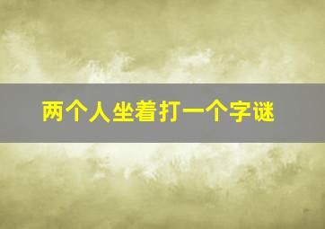 两个人坐着打一个字谜