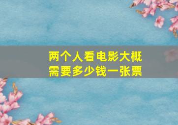 两个人看电影大概需要多少钱一张票