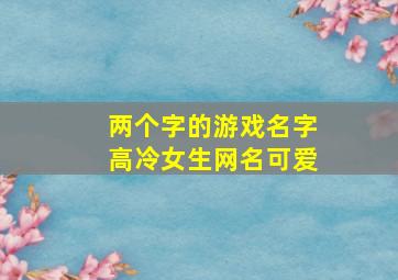 两个字的游戏名字高冷女生网名可爱