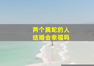 两个属蛇的人结婚会幸福吗