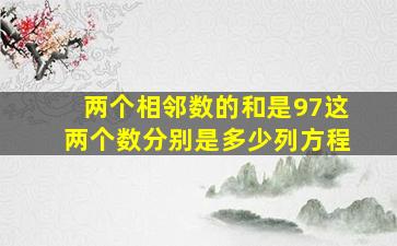 两个相邻数的和是97这两个数分别是多少列方程