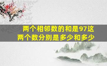 两个相邻数的和是97这两个数分别是多少和多少