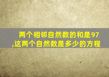 两个相邻自然数的和是97,这两个自然数是多少的方程