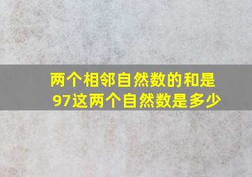 两个相邻自然数的和是97这两个自然数是多少