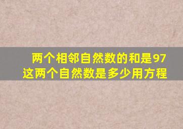 两个相邻自然数的和是97这两个自然数是多少用方程