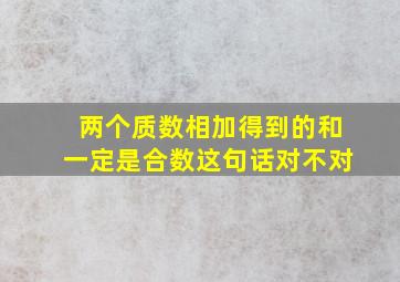 两个质数相加得到的和一定是合数这句话对不对