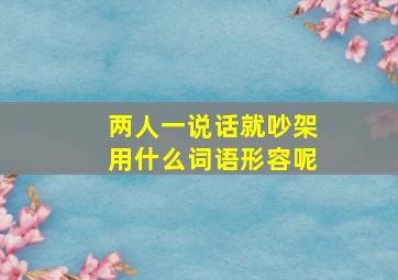 两人一说话就吵架用什么词语形容呢