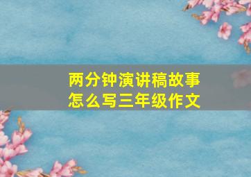 两分钟演讲稿故事怎么写三年级作文