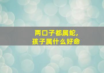 两口子都属蛇,孩子属什么好命