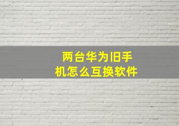 两台华为旧手机怎么互换软件