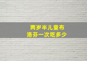 两岁半儿童布洛芬一次吃多少