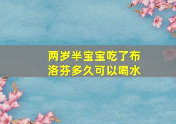 两岁半宝宝吃了布洛芬多久可以喝水