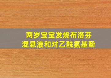 两岁宝宝发烧布洛芬混悬液和对乙酰氨基酚