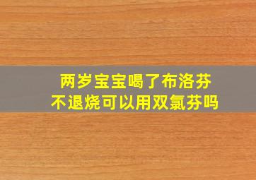 两岁宝宝喝了布洛芬不退烧可以用双氯芬吗