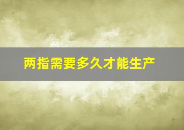 两指需要多久才能生产