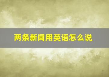 两条新闻用英语怎么说