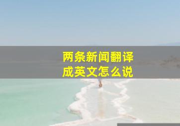 两条新闻翻译成英文怎么说