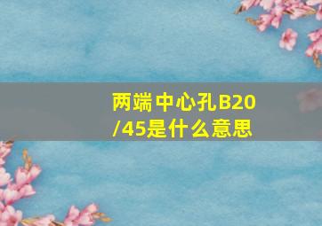 两端中心孔B20/45是什么意思