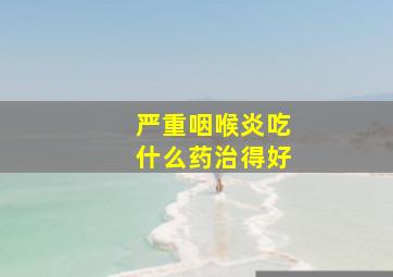 严重咽喉炎吃什么药治得好