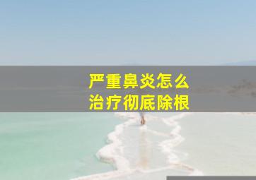 严重鼻炎怎么治疗彻底除根