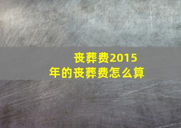 丧葬费2015年的丧葬费怎么算