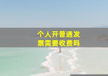 个人开普通发票需要收费吗