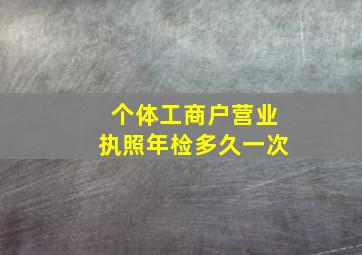 个体工商户营业执照年检多久一次