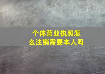 个体营业执照怎么注销需要本人吗