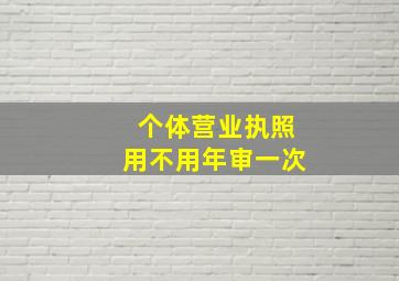 个体营业执照用不用年审一次