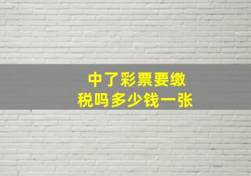 中了彩票要缴税吗多少钱一张