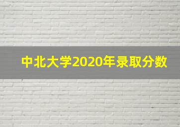 中北大学2020年录取分数