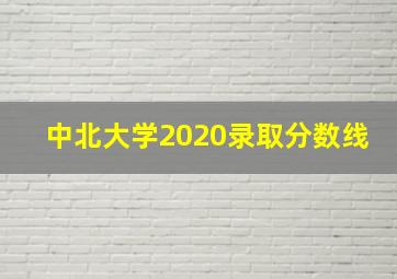 中北大学2020录取分数线