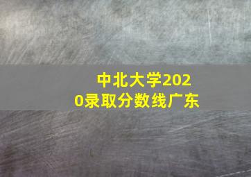 中北大学2020录取分数线广东