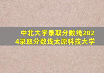 中北大学录取分数线2024录取分数线太原科技大学