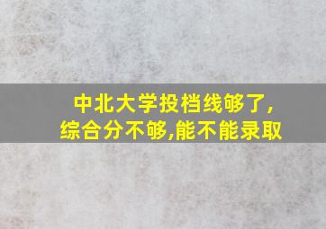 中北大学投档线够了,综合分不够,能不能录取