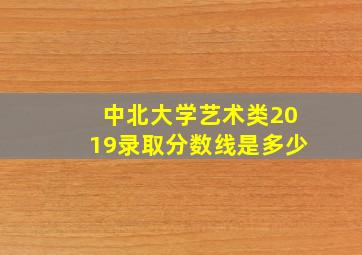 中北大学艺术类2019录取分数线是多少