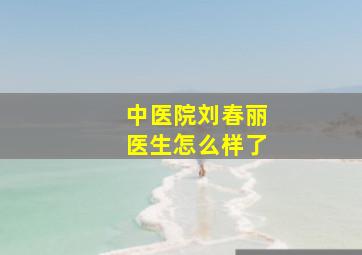 中医院刘春丽医生怎么样了