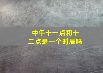 中午十一点和十二点是一个时辰吗