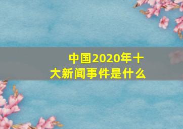 中国2020年十大新闻事件是什么