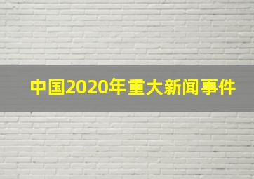 中国2020年重大新闻事件